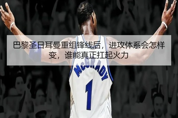 巴黎圣日耳曼重组锋线后，进攻体系会怎样变，谁能真正扛起火力
